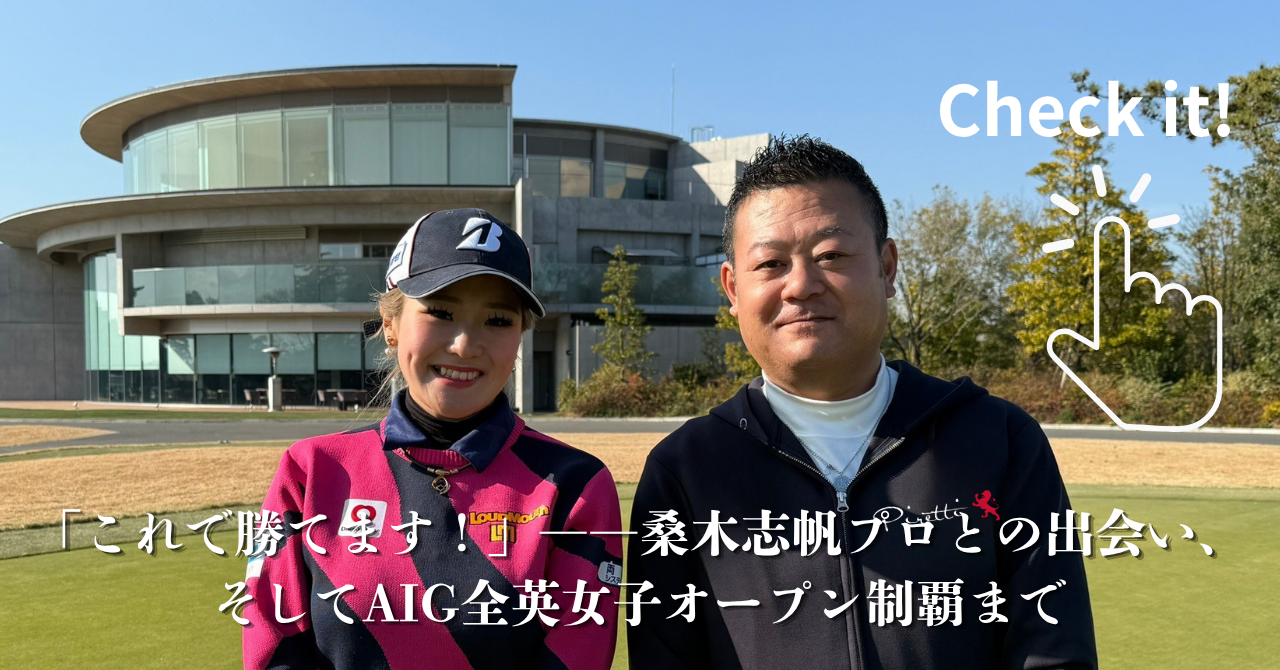 「これで勝てます！」 ―― 桑木志帆プロとの出会い、そしてAIG全英女子オープン制覇まで 【山口フィッターの最後の一転がり#1】